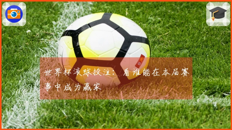 世界杯滚球投注：看谁能在本届赛事中成为赢家