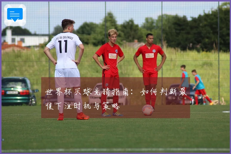 世界杯买球竞猜指南：如何判断最佳下注时机与策略