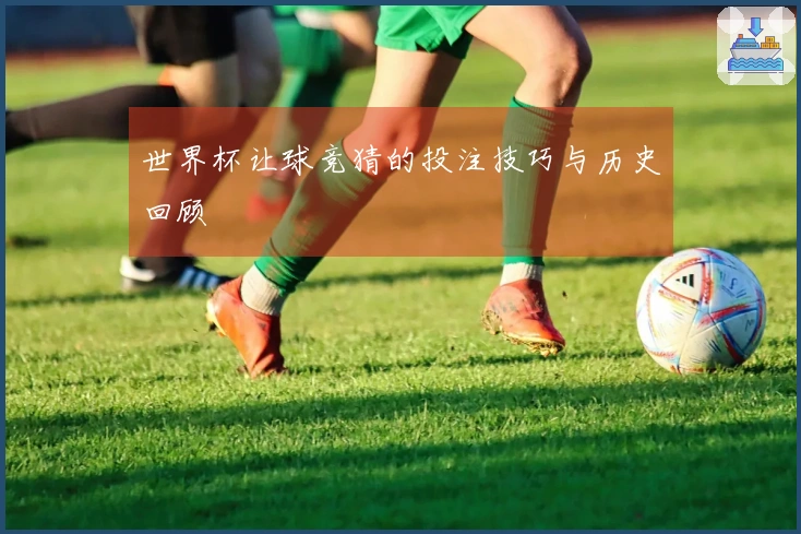 世界杯让球竞猜的投注技巧与历史回顾