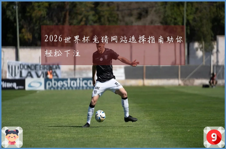 2026世界杯竞猜网站选择指南助你轻松下注