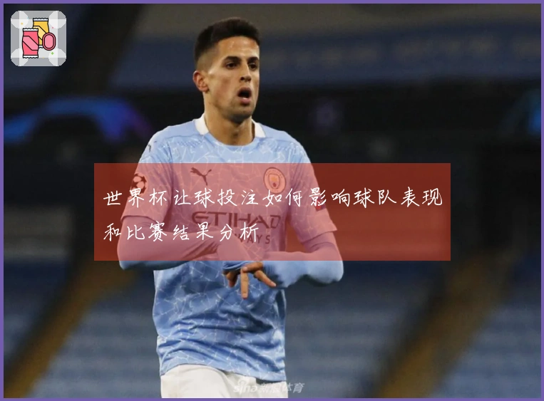 世界杯让球投注如何影响球队表现和比赛结果分析