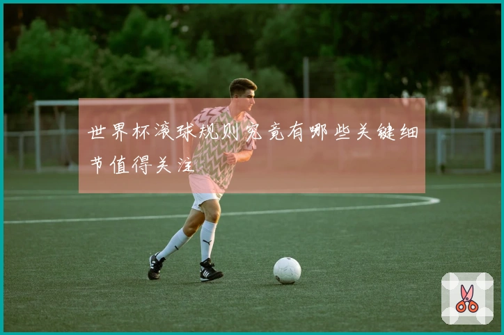 世界杯滚球规则究竟有哪些关键细节值得关注