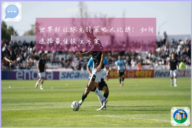 世界杯让球竞猜策略大比拼：如何选择最佳投注方案
