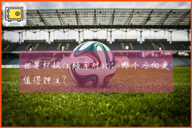 世界杯投注赔率对比：哪个方向更值得押注？