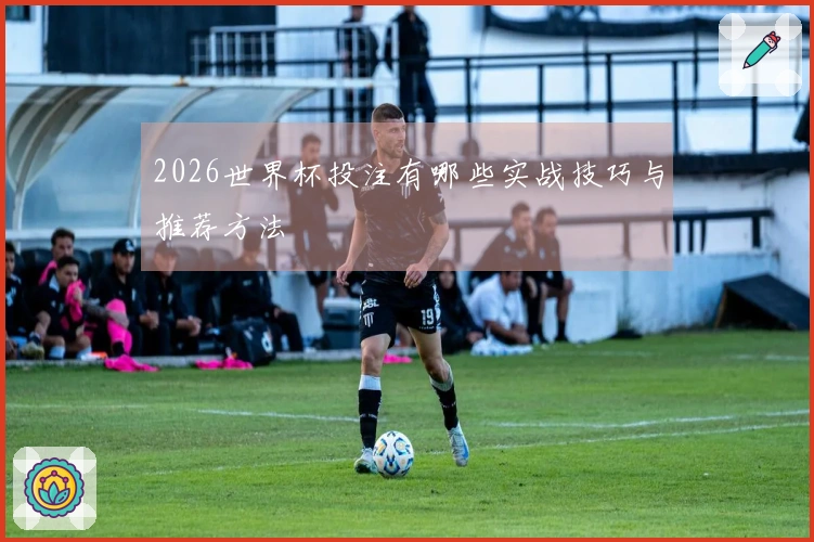 2026世界杯投注有哪些实战技巧与推荐方法