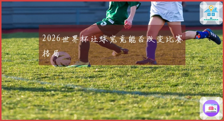 2026世界杯让球究竟能否改变比赛格局