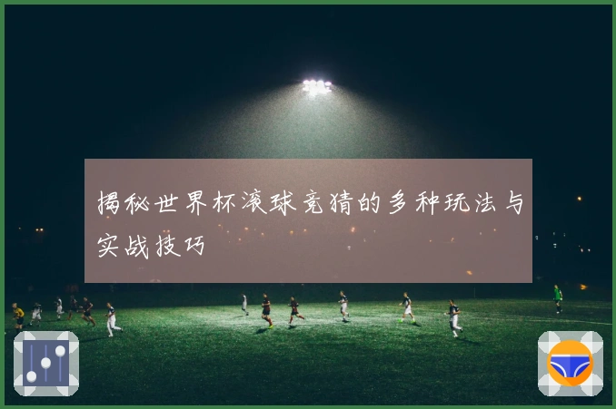 揭秘世界杯滚球竞猜的多种玩法与实战技巧