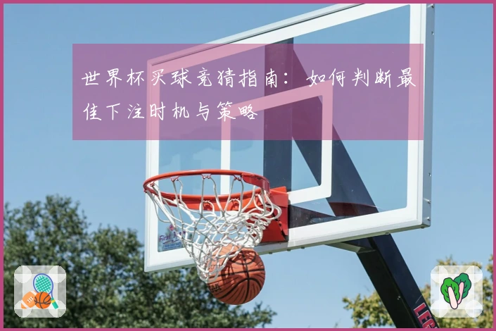 世界杯买球竞猜指南：如何判断最佳下注时机与策略