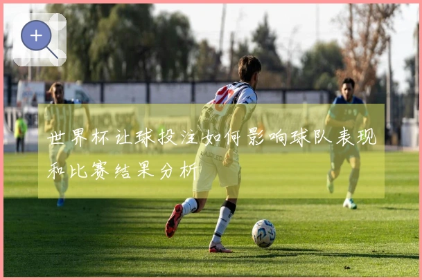世界杯让球投注如何影响球队表现和比赛结果分析