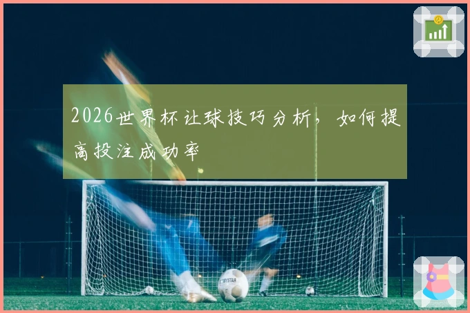 2026世界杯让球技巧分析，如何提高投注成功率