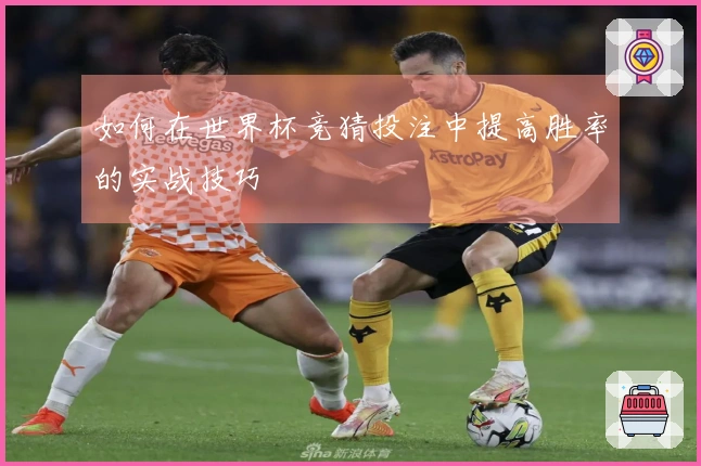 如何在世界杯竞猜投注中提高胜率的实战技巧