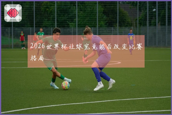 2026世界杯让球究竟能否改变比赛格局