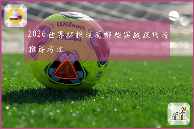 2026世界杯投注有哪些实战技巧与推荐方法
